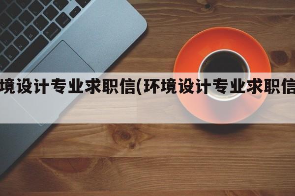 环境设计专业求职信(环境设计专业求职信息)